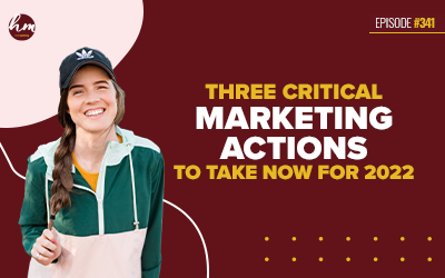Ep #341 – Three Critical Marketing Actions To Take Now For 2022