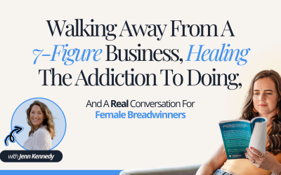 Walking Away From A 7-Figure Business, Healing The Addiction To Doing And A Real Conversation For Female Breadwinners with Jenn Kennedy