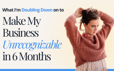 What I’m Doubling Down on to Make My Business Unrecognizable in 6 Months