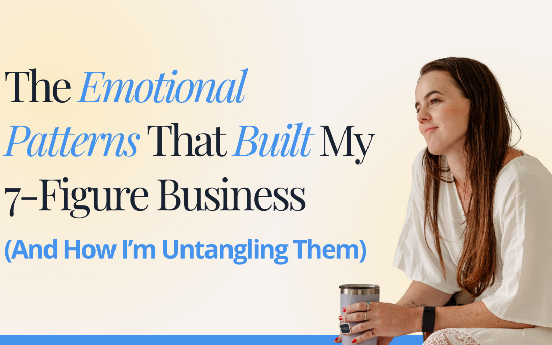 The Emotional Patterns That Built My 7-Figure Business (And How I’m Untangling Them)